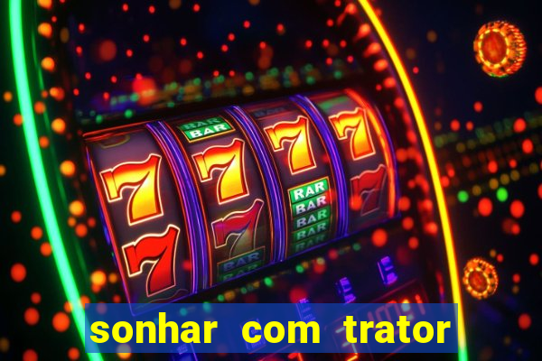 sonhar com trator jogo do bicho